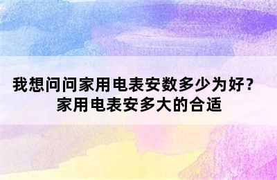 我想问问家用电表安数多少为好？ 家用电表安多大的合适